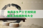 普洱茶生產(chǎn)工藝視頻講解及流程圖教程大全