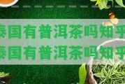 泰國有普洱茶嗎知乎-泰國有普洱茶嗎知乎