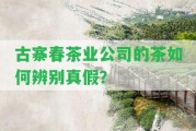 古寨春茶業(yè)公司的茶怎樣辨別真假？