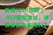 普洱9238招聘 | 927醫(yī)院地址，詳情請(qǐng)咨詢普洱927