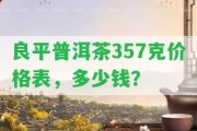 良平普洱茶357克價格表，多少錢？