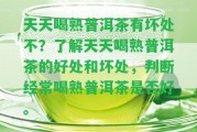 天天喝熟普洱茶有壞處不？熟悉天天喝熟普洱茶的好處和壞處，判斷經(jīng)常喝熟普洱茶是不是好。