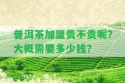 普洱茶加盟貴不貴呢？大概需要多少錢？