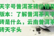 天字號普洱茶磚價格及版本：熟悉普洱茶天字磚是什么，云南普洱茶磚天字頭