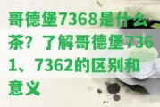 哥德堡7368是什么茶？熟悉哥德堡7361、7362的區(qū)別和意義