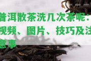 普洱散茶洗幾次茶呢：視頻、圖片、技巧及留意事