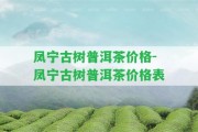 鳳寧古樹普洱茶價格-鳳寧古樹普洱茶價格表