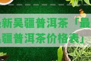 最新吳疆普洱茶「最新吳疆普洱茶價格表」