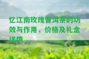 憶江南玫瑰普洱茶的功效與作用，價(jià)格及禮盒詳情