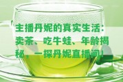 主播丹妮的真實(shí)生活：賣茶、吃牛蛙、年齡揭秘，一探丹妮直播間！