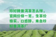 珍好牌普洱茶怎么樣，官網(wǎng)價(jià)格一覽，生茶價(jià)格實(shí)，口感醇，來自珍好普洱茶廠