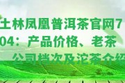 土林鳳凰普洱茶官網(wǎng)704：產(chǎn)品價(jià)格、老茶、公司檔次及沱茶介紹