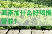 普洱茶加什么好喝提香又營養(yǎng)？