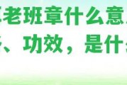 普洱老班章什么意思及價(jià)格、功效，是什么茶？