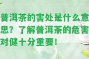 普洱茶的害處是什么意思？熟悉普洱茶的危害對(duì)健十分關(guān)鍵！