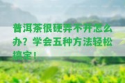 普洱茶很硬弄不開怎么辦？學(xué)會(huì)五種方法輕松搞定！