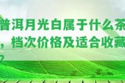 普洱月光白屬于什么茶，檔次價格及適合收藏？