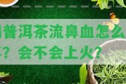 喝普洱茶流鼻血怎么回事？會不會上火？