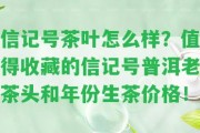 信記號茶葉怎么樣？值得收藏的信記號普洱老茶頭和年份生茶價格！