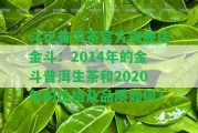 斗記普洱茶官方旗艦店金斗：2014年的金斗普洱生茶和2020年的價(jià)格及品質(zhì)怎樣？