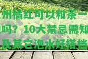 化州橘紅可以和茶一起泡嗎？10大禁忌需知，及其它泡水好搭檔！