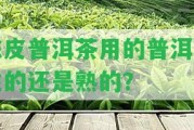 陳皮普洱茶用的普洱是生的還是熟的？