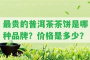 最貴的普洱茶茶餅是哪種品牌？價(jià)格是多少？