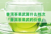 普洱茶易武算什么檔次「普洱茶易武的價格」