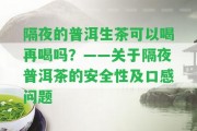 隔夜的普洱生茶可以喝再喝嗎？——關于隔夜普洱茶的安全性及口感疑問