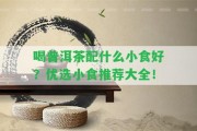 喝普洱茶配什么小食好？優(yōu)選小食推薦大全！