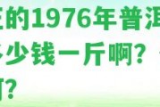 真正的1976年普洱茶多少錢一斤啊？價值怎樣？