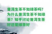 普洱生茶不如綠茶嗎？為什么普洱生茶不如綠茶？知乎討論普洱生茶好還是綠茶好