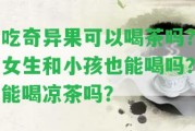 吃奇異果可以喝茶嗎？女生和小孩也能喝嗎？能喝涼茶嗎？