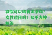 減脂可以喝普洱茶嗎？女性適用嗎？知乎大神解答