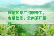 瀾滄民茶廠招聘普工，電話信息，云南茶廠招聘