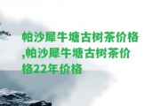 帕沙犀牛塘古樹茶價格,帕沙犀牛塘古樹茶價格22年價格