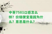 中茶7581口感怎么樣？價格便宜是因為什么？意思是什么？