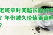 老班章時間越長越好嗎？年份越久價值更高嗎？