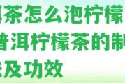 普洱茶怎么泡檸檬片喝？-普洱檸檬茶的制作方法及功效