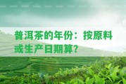 普洱茶的年份：按原料或生產(chǎn)日期算？