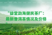 “益堂勐海健民茶廠：最新普洱茶情況及價格”