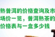 熟普洱的價格查詢及市場價一覽，普洱熟茶的價格表與一盒多少錢