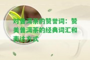 對普洱茶的贊譽(yù)詞：贊美普洱茶的經(jīng)典詞匯和表達(dá)方法