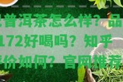 記普洱茶怎么樣？品牌7172好喝嗎？知乎評價怎樣？官網(wǎng)推薦！