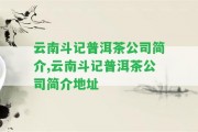 云南斗記普洱茶公司簡介,云南斗記普洱茶公司簡介地址