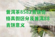 普洱茶8582青餅價格真假區(qū)分及普洱88青餅意義