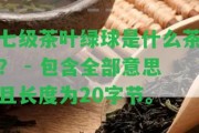 七級(jí)茶葉綠球是什么茶？ - 包含全部意思且長(zhǎng)度為20字節(jié)。