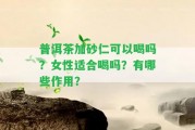 普洱茶加砂仁可以喝嗎？女性適合喝嗎？有哪些作用？