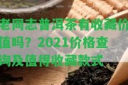 老同志普洱茶有收藏價(jià)值嗎？2021價(jià)格查詢及值得收藏款式