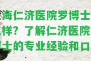 上海仁濟醫(yī)院羅博士怎么樣？熟悉仁濟醫(yī)院羅博士的專業(yè)經(jīng)驗和口碑